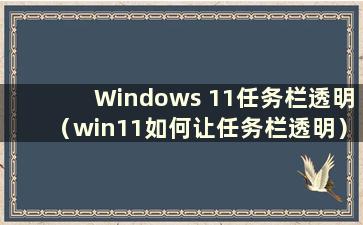 Windows 11任务栏透明（win11如何让任务栏透明）